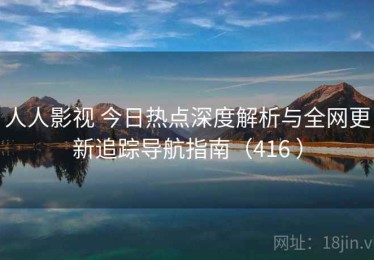 人人影视 今日热点深度解析与全网更新追踪导航指南（416 ）