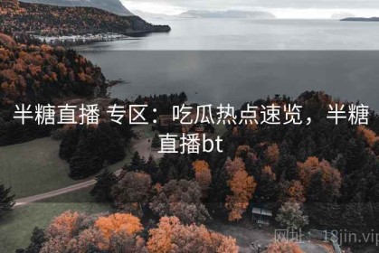 半糖直播 专区：吃瓜热点速览，半糖直播bt
