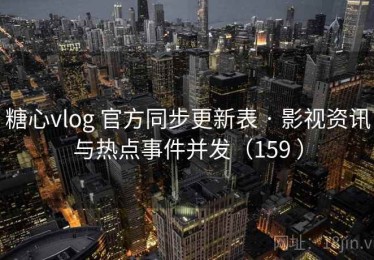 糖心vlog 官方同步更新表 · 影视资讯与热点事件并发（159 ）