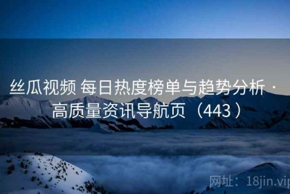 丝瓜视频 每日热度榜单与趋势分析 · 高质量资讯导航页（443 ）