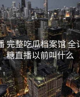 半糖直播 完整吃瓜档案馆 全记录，半糖直播以前叫什么