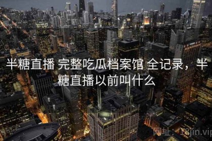 半糖直播 完整吃瓜档案馆 全记录，半糖直播以前叫什么