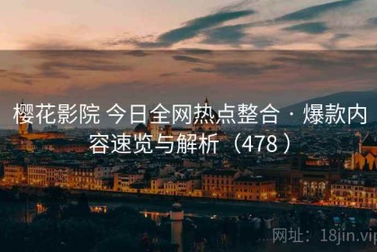 樱花影院 今日全网热点整合 · 爆款内容速览与解析（478 ）