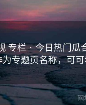 可可影视 专栏 · 今日热门瓜合集，适合作为专题页名称，可可看剧