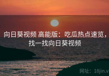 向日葵视频 高能版：吃瓜热点速览，找一找向日葵视频