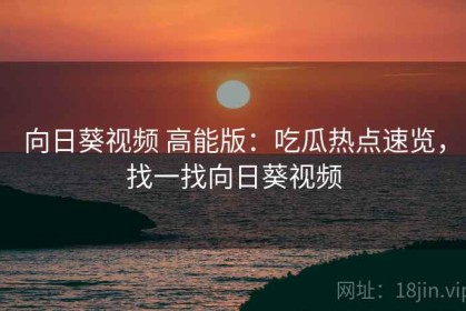 向日葵视频 高能版：吃瓜热点速览，找一找向日葵视频