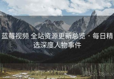 蓝莓视频 全站资源更新总览 · 每日精选深度人物事件