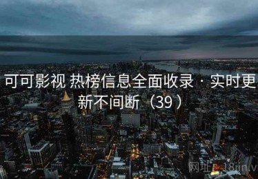 可可影视 热榜信息全面收录 · 实时更新不间断（39 ）