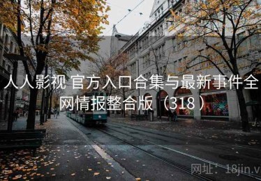 人人影视 官方入口合集与最新事件全网情报整合版（318 ）