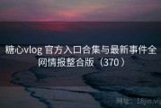 糖心vlog 官方入口合集与最新事件全网情报整合版（370 ）