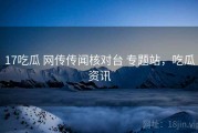 17吃瓜 网传传闻核对台 专题站，吃瓜资讯
