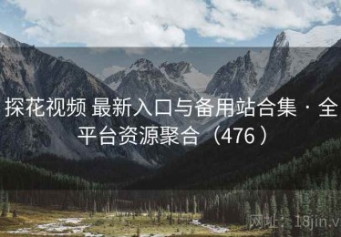 探花视频 最新入口与备用站合集 · 全平台资源聚合（476 ）