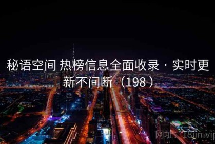 秘语空间 热榜信息全面收录 · 实时更新不间断（198 ）