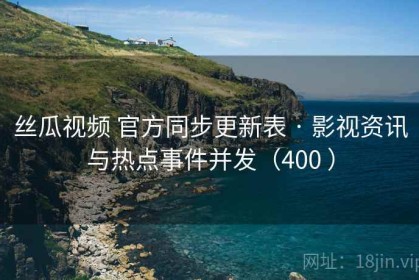 丝瓜视频 官方同步更新表 · 影视资讯与热点事件并发（400 ）