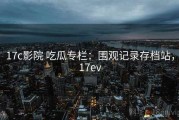 17c影院 吃瓜专栏：围观记录存档站，17ev