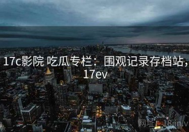 17c影院 吃瓜专栏：围观记录存档站，17ev