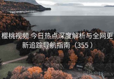 樱桃视频 今日热点深度解析与全网更新追踪导航指南（355 ）