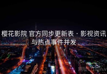 樱花影院 官方同步更新表 · 影视资讯与热点事件并发