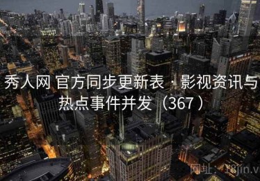 秀人网 官方同步更新表 · 影视资讯与热点事件并发（367 ）