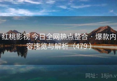 红桃影视 今日全网热点整合 · 爆款内容速览与解析（479 ）
