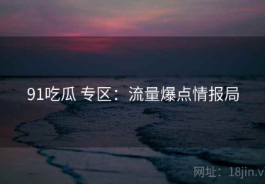 91吃瓜 专区：流量爆点情报局