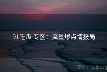 91吃瓜 专区：流量爆点情报局