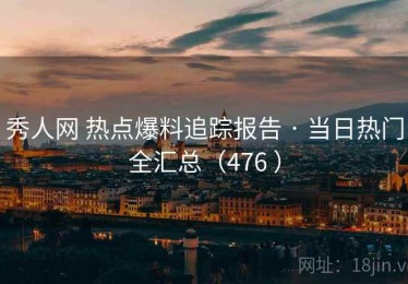 秀人网 热点爆料追踪报告 · 当日热门全汇总（476 ）