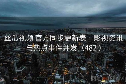 丝瓜视频 官方同步更新表 · 影视资讯与热点事件并发（482 ）