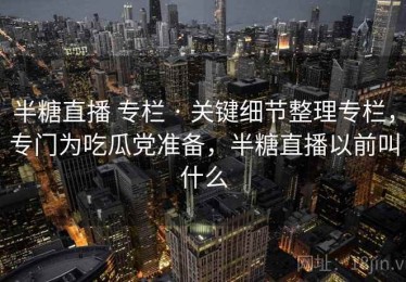 半糖直播 专栏 · 关键细节整理专栏，专门为吃瓜党准备，半糖直播以前叫什么