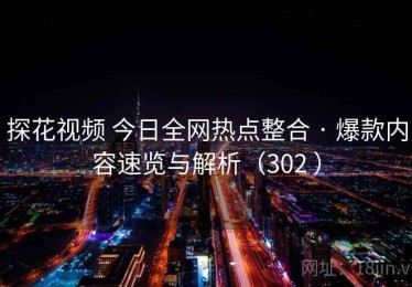 探花视频 今日全网热点整合 · 爆款内容速览与解析（302 ）