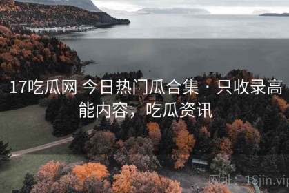 17吃瓜网 今日热门瓜合集 · 只收录高能内容，吃瓜资讯