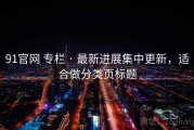 91官网 专栏 · 最新进展集中更新，适合做分类页标题