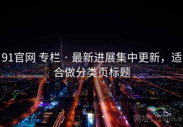 91官网 专栏 · 最新进展集中更新，适合做分类页标题