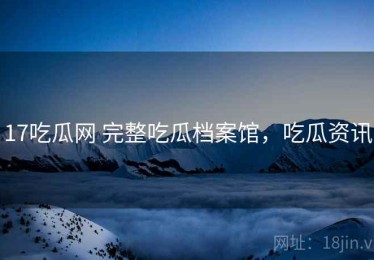 17吃瓜网 完整吃瓜档案馆，吃瓜资讯