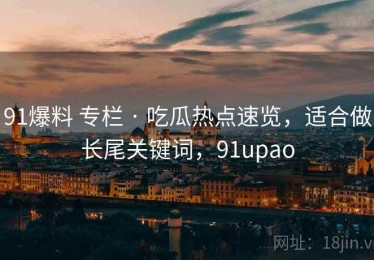 91爆料 专栏 · 吃瓜热点速览，适合做长尾关键词，91upao