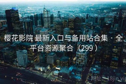 樱花影院 最新入口与备用站合集 · 全平台资源聚合（299 ）