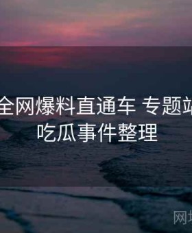 17吃瓜 全网爆料直通车 专题站，2021吃瓜事件整理