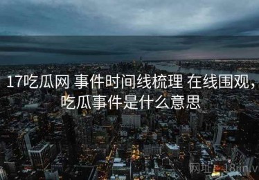 17吃瓜网 事件时间线梳理 在线围观，吃瓜事件是什么意思