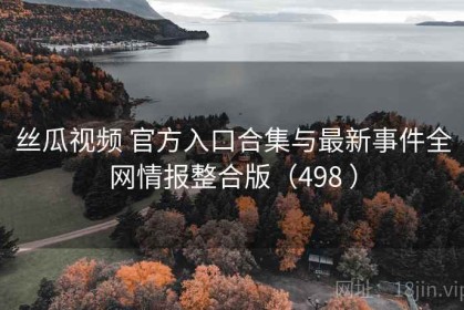 丝瓜视频 官方入口合集与最新事件全网情报整合版（498 ）
