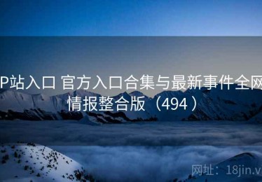 P站入口 官方入口合集与最新事件全网情报整合版（494 ）