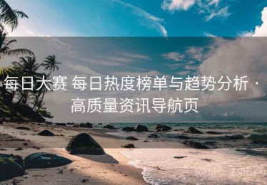 每日大赛 每日热度榜单与趋势分析 · 高质量资讯导航页