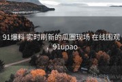 91爆料 实时刷新的瓜圈现场 在线围观，91upao