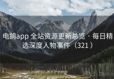 电鸽app 全站资源更新总览 · 每日精选深度人物事件（321 ）