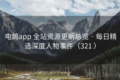 电鸽app 全站资源更新总览 · 每日精选深度人物事件（321 ）