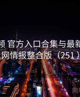 樱桃视频 官方入口合集与最新事件全网情报整合版（251 ）