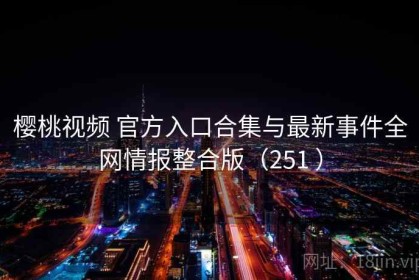 樱桃视频 官方入口合集与最新事件全网情报整合版（251 ）