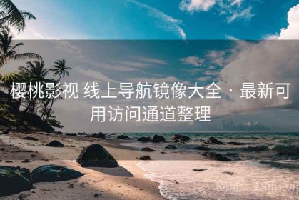 樱桃影视 线上导航镜像大全 · 最新可用访问通道整理