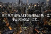 丝瓜视频 最新入口与备用站合集 · 全平台资源聚合（232 ）