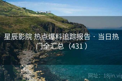 星辰影院 热点爆料追踪报告 · 当日热门全汇总（431 ）