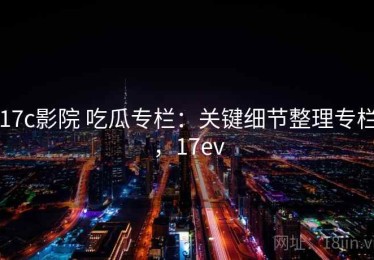 17c影院 吃瓜专栏：关键细节整理专栏，17ev